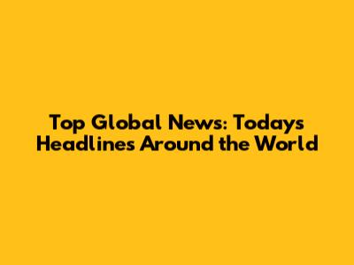Top Global News: Today's Headlines Around the World