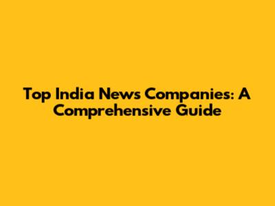 Top India News Companies: A Comprehensive Guide