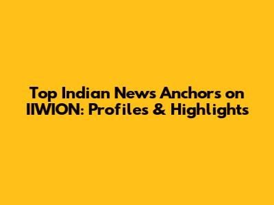 Top Indian News Anchors on IIWION: Profiles & Highlights
