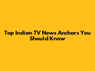 Top Indian TV News Anchors You Should Know