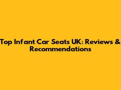 Top Infant Car Seats UK: Reviews & Recommendations