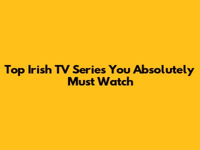 Top Irish TV Series You Absolutely Must Watch