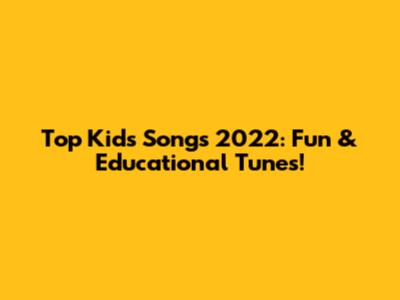 Top Kids Songs 2022: Fun & Educational Tunes!
