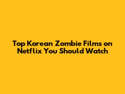 Top Korean Zombie Films on Netflix You Should Watch