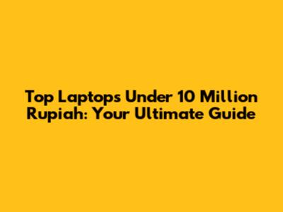 Top Laptops Under 10 Million Rupiah: Your Ultimate Guide