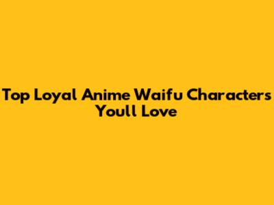 Top Loyal Anime Waifu Characters You'll Love
