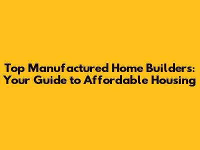 Top Manufactured Home Builders: Your Guide to Affordable Housing