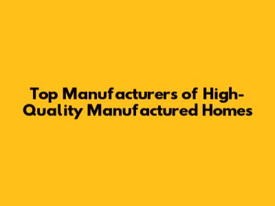 Top Manufacturers of High-Quality Manufactured Homes