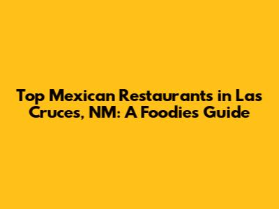 Top Mexican Restaurants in Las Cruces, NM: A Foodie's Guide