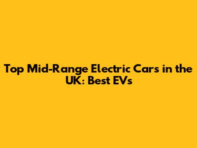 Top Mid-Range Electric Cars in the UK: Best EVs