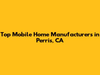 Top Mobile Home Manufacturers in Perris, CA