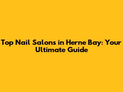 Top Nail Salons in Herne Bay: Your Ultimate Guide