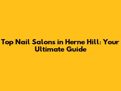 Top Nail Salons in Herne Hill: Your Ultimate Guide