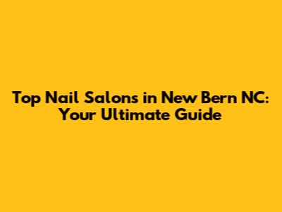 Top Nail Salons in New Bern NC: Your Ultimate Guide