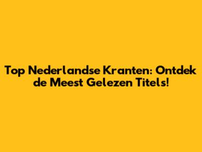 Top Nederlandse Kranten: Ontdek de Meest Gelezen Titels!