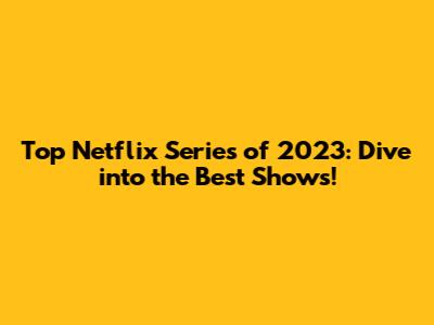 Top Netflix Series of 2023: Dive into the Best Shows!