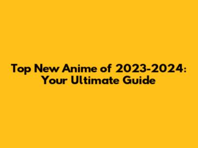Top New Anime of 2023-2024: Your Ultimate Guide