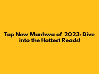 Top New Manhwa of 2023: Dive into the Hottest Reads!