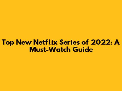 Top New Netflix Series of 2022: A Must-Watch Guide