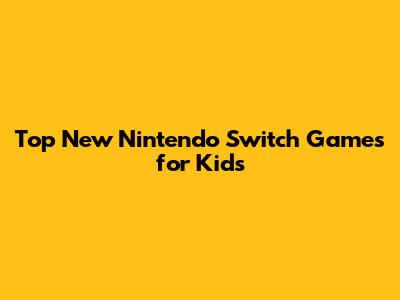 Top New Nintendo Switch Games for Kids