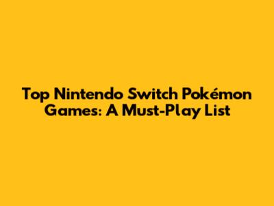 Top Nintendo Switch Pokémon Games: A Must-Play List