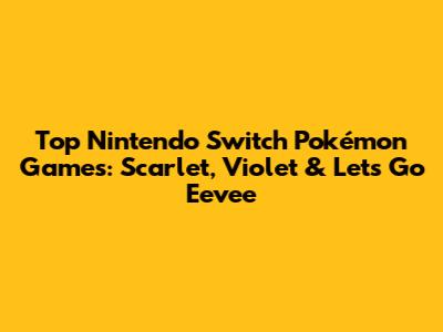 Top Nintendo Switch Pokémon Games: Scarlet, Violet & Let's Go Eevee