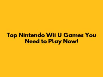 Top Nintendo Wii U Games You Need to Play Now!