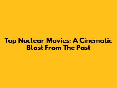 Top Nuclear Movies: A Cinematic Blast From The Past