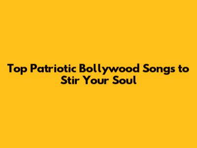 Top Patriotic Bollywood Songs to Stir Your Soul