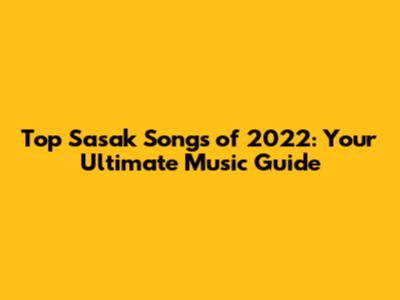 Top Sasak Songs of 2022: Your Ultimate Music Guide
