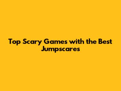 Top Scary Games with the Best Jumpscares