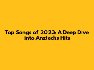Top Songs of 2023: A Deep Dive into Anzlech's Hits