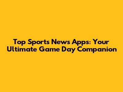 Top Sports News Apps: Your Ultimate Game Day Companion