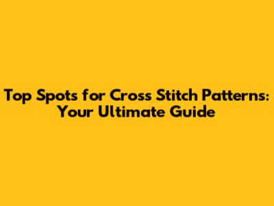 Top Spots for Cross Stitch Patterns: Your Ultimate Guide