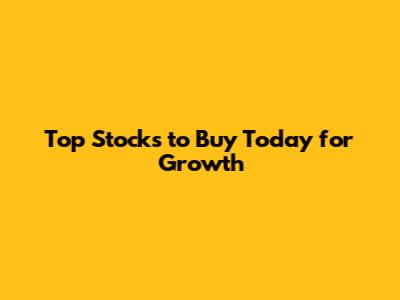Top Stocks to Buy Today for Growth