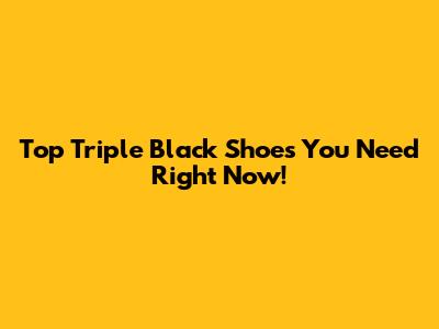 Top Triple Black Shoes You Need Right Now!