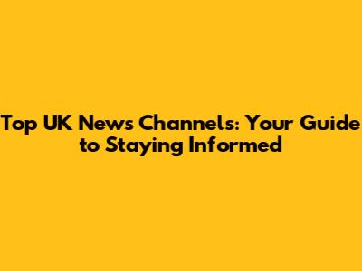 Top UK News Channels: Your Guide to Staying Informed