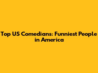 Top US Comedians: Funniest People in America