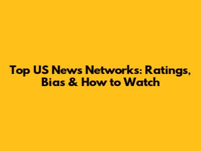 Top US News Networks: Ratings, Bias & How to Watch