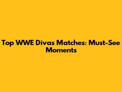 Top WWE Divas Matches: Must-See Moments