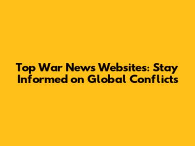 Top War News Websites: Stay Informed on Global Conflicts