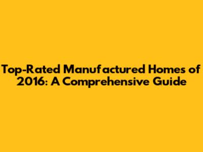 Top-Rated Manufactured Homes of 2016: A Comprehensive Guide