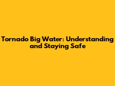 Tornado Big Water: Understanding and Staying Safe