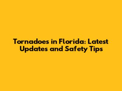 Tornadoes in Florida: Latest Updates and Safety Tips