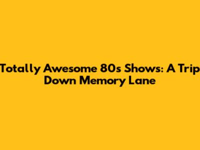 Totally Awesome 80s Shows: A Trip Down Memory Lane