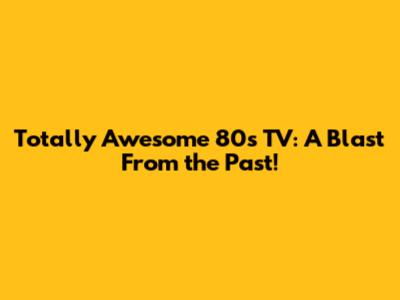 Totally Awesome 80s TV: A Blast From the Past!
