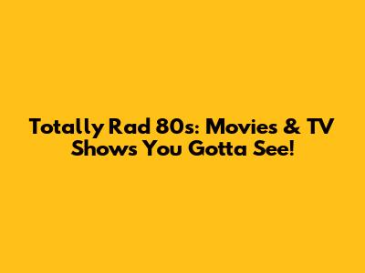 Totally Rad 80s: Movies & TV Shows You Gotta See!