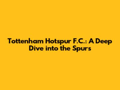 Tottenham Hotspur F.C.: A Deep Dive into the Spurs