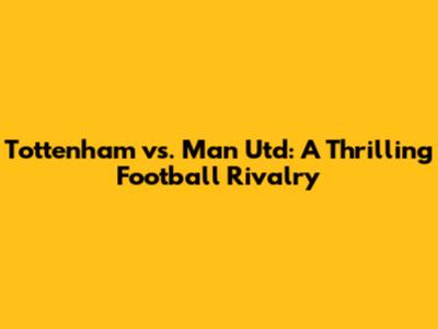Tottenham vs. Man Utd: A Thrilling Football Rivalry