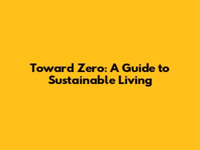 Toward Zero: A Guide to Sustainable Living